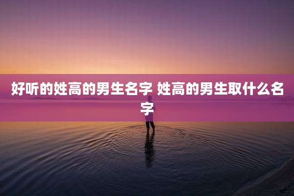 好听的姓高的男生名字 姓高的男生取什么名字