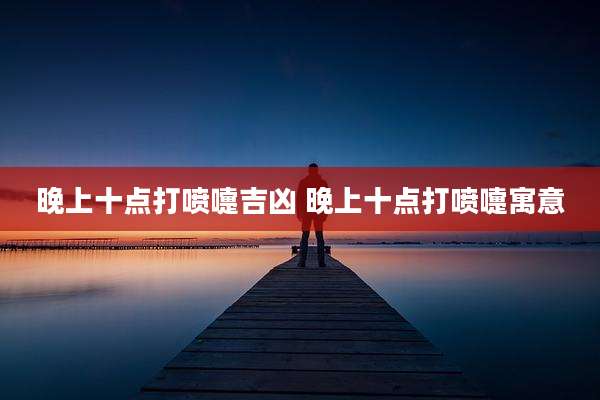 晚上十点打喷嚏吉凶 晚上十点打喷嚏寓意
