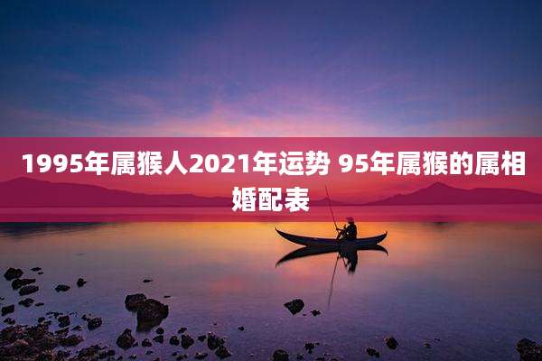 1995年属猴人2021年运势 95年属猴的属相婚配表