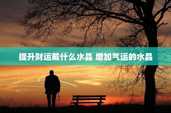 提升财运戴什么水晶 增加气运的水晶