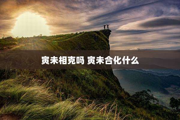 寅未相克吗 寅未合化什么
