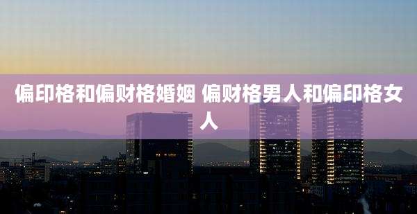 偏印格和偏财格婚姻 偏财格男人和偏印格女人