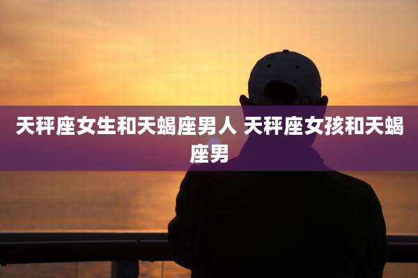 天秤座女生和天蝎座男人 天秤座女孩和天蝎座男