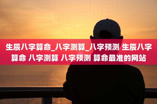 生辰八字算命_八字测算_八字预测 生辰八字算命 八字测算 八字预测 算命最准的网站
