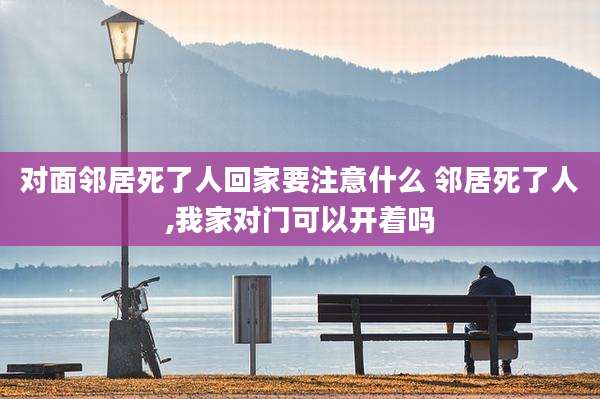 对面邻居死了人回家要注意什么 邻居死了人,我家对门可以开着吗