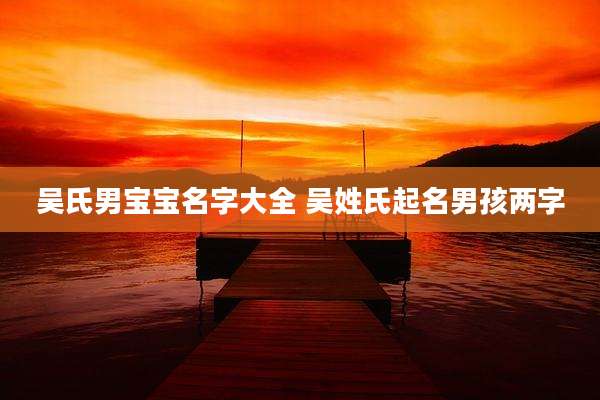 吴氏男宝宝名字大全 吴姓氏起名男孩两字