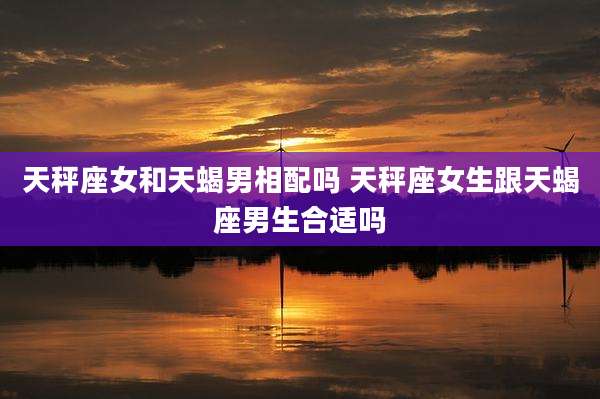 天秤座女和天蝎男相配吗 天秤座女生跟天蝎座男生合适吗