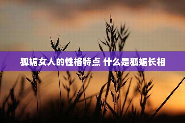 狐媚女人的性格特点 什么是狐媚长相