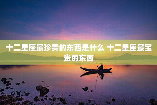 十二星座最珍贵的东西是什么 十二星座最宝贵的东西
