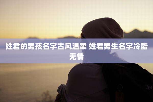 姓君的男孩名字古风温柔 姓君男生名字冷酷无情