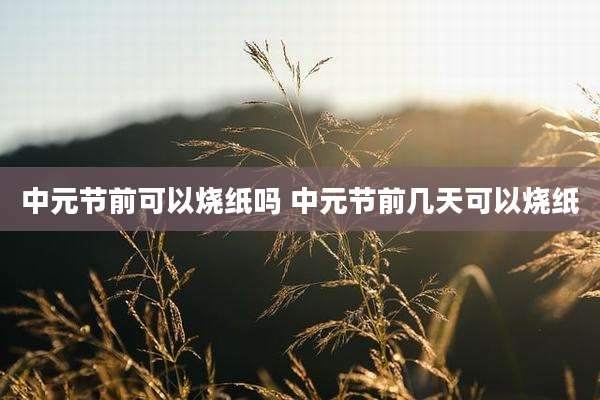 中元节前可以烧纸吗 中元节前几天可以烧纸