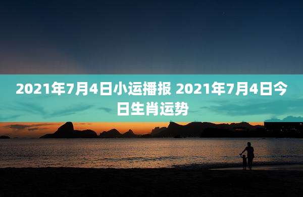 2021年7月4日小运播报 2021年7月4日今日生肖运势