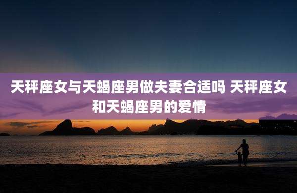 天秤座女与天蝎座男做夫妻合适吗 天秤座女和天蝎座男的爱情
