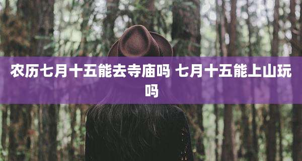农历七月十五能去寺庙吗 七月十五能上山玩吗