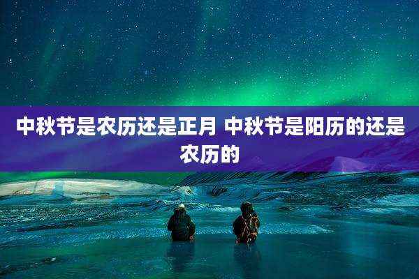 中秋节是农历还是正月 中秋节是阳历的还是农历的