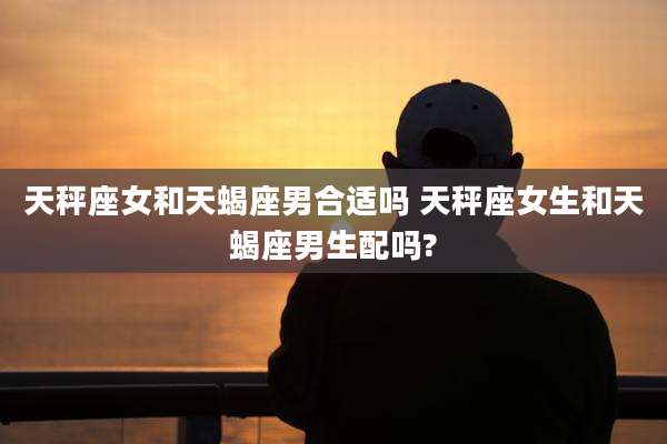 天秤座女和天蝎座男合适吗 天秤座女生和天蝎座男生配吗?