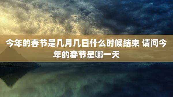 今年的春节是几月几日什么时候结束 请问今年的春节是哪一天