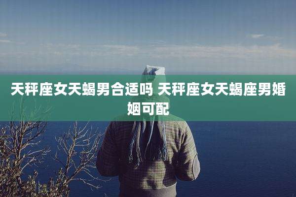 天秤座女天蝎男合适吗 天秤座女天蝎座男婚姻可配