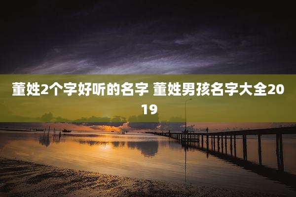 董姓2个字好听的名字 董姓男孩名字大全2019