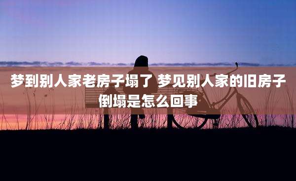 梦到别人家老房子塌了 梦见别人家的旧房子倒塌是怎么回事
