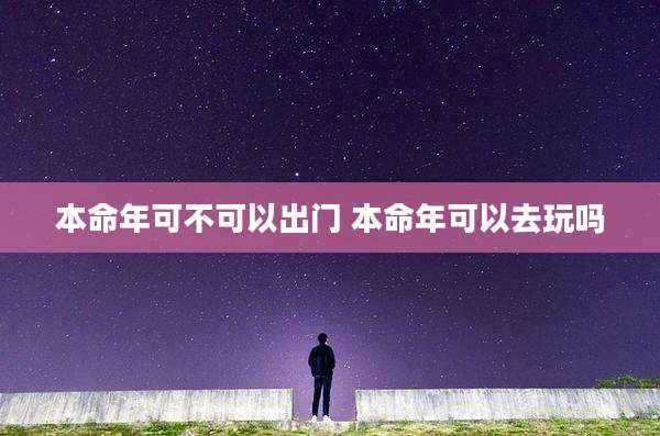 本命年可不可以出门 本命年可以去玩吗