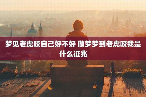 梦见老虎咬自己好不好 做梦梦到老虎咬我是什么征兆