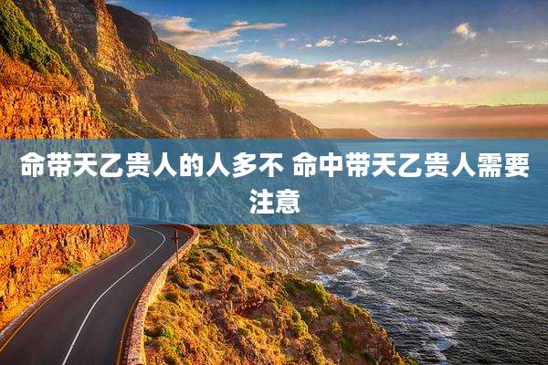 命带天乙贵人的人多不 命中带天乙贵人需要注意