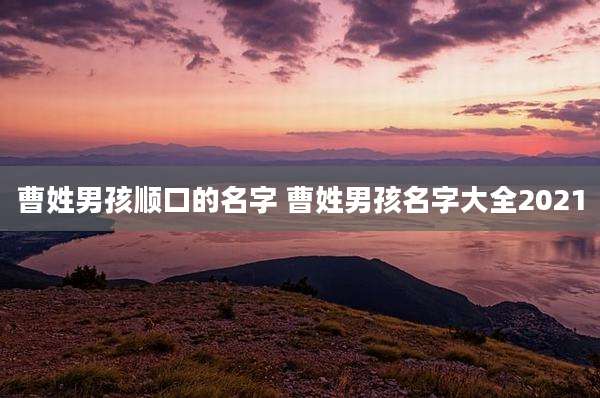 曹姓男孩顺口的名字 曹姓男孩名字大全2021