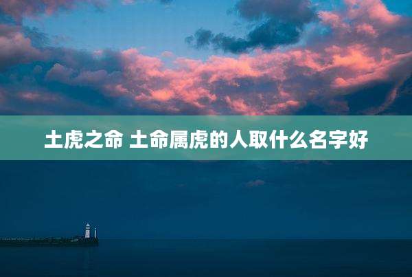 土虎之命 土命属虎的人取什么名字好