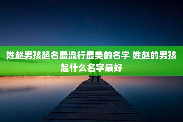 姓赵男孩起名最流行最美的名字 姓赵的男孩起什么名字最好