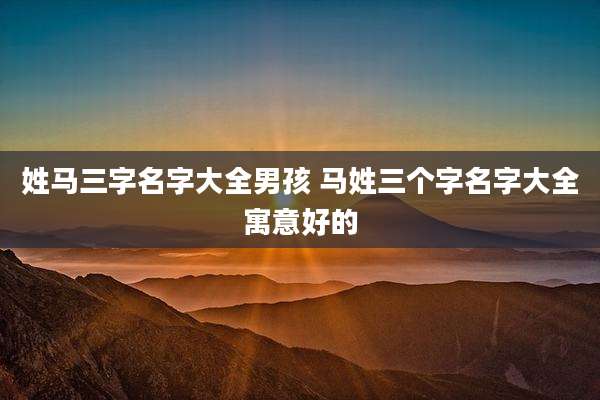姓马三字名字大全男孩 马姓三个字名字大全寓意好的