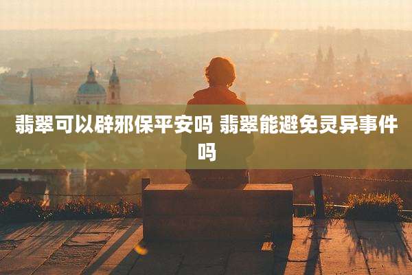 翡翠可以辟邪保平安吗 翡翠能避免灵异事件吗