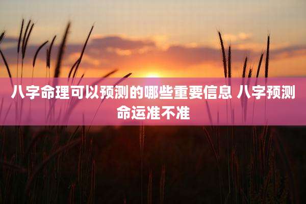 八字命理可以预测的哪些重要信息 八字预测命运准不准