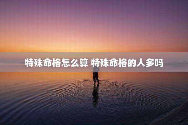 特殊命格怎么算 特殊命格的人多吗