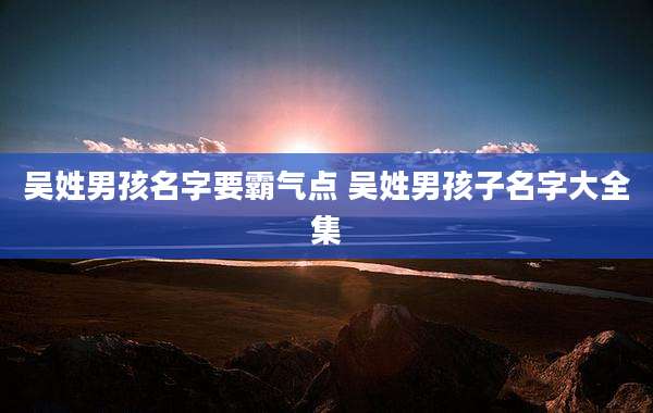 吴姓男孩名字要霸气点 吴姓男孩子名字大全集