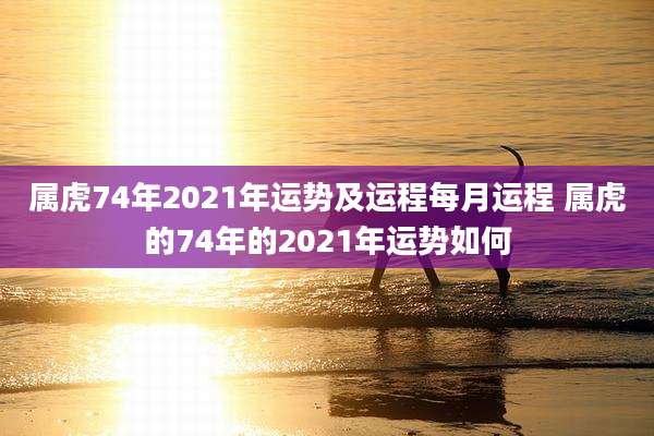 属虎74年2021年运势及运程每月运程 属虎的74年的2021年运势如何