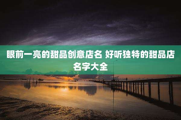 眼前一亮的甜品创意店名 好听独特的甜品店名字大全