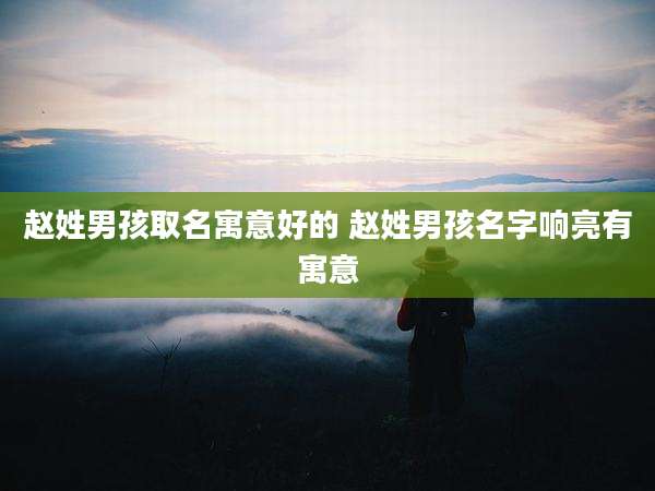 赵姓男孩取名寓意好的 赵姓男孩名字响亮有寓意