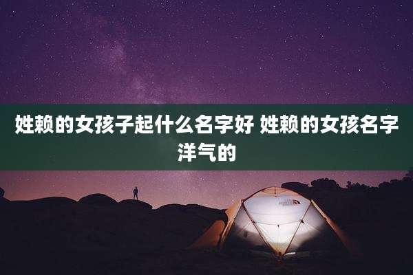 姓赖的女孩子起什么名字好 姓赖的女孩名字洋气的