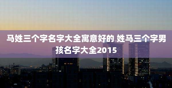 马姓三个字名字大全寓意好的 姓马三个字男孩名字大全2015