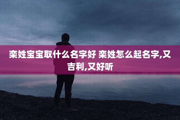 栾姓宝宝取什么名字好 栾姓怎么起名字,又吉利,又好听