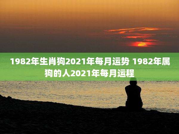 1982年生肖狗2021年每月运势 1982年属狗的人2021年每月运程