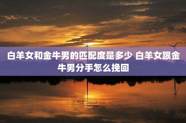 白羊女和金牛男的匹配度是多少 白羊女跟金牛男分手怎么挽回