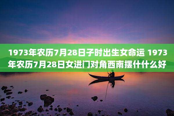 1973年农历7月28日子时出生女命运 1973年农历7月28日女进门对角西南摆什什么好