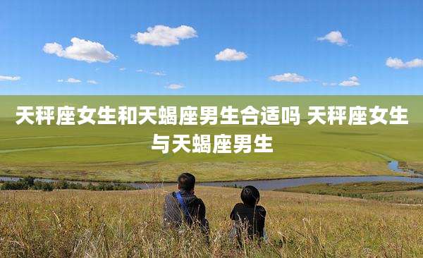 天秤座女生和天蝎座男生合适吗 天秤座女生与天蝎座男生
