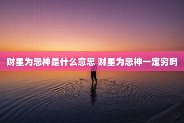 财星为忌神是什么意思 财星为忌神一定穷吗