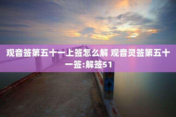 观音签第五十一上签怎么解 观音灵签第五十一签:解签51