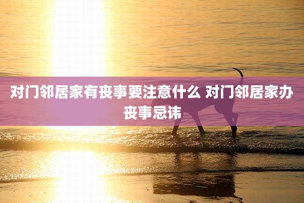 对门邻居家有丧事要注意什么 对门邻居家办丧事忌讳