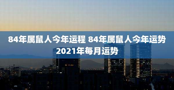 84年属鼠人今年运程 84年属鼠人今年运势2021年每月运势