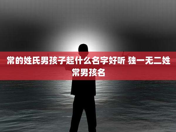 常的姓氏男孩子起什么名字好听 独一无二姓常男孩名